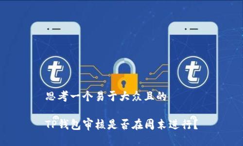 思考一个易于大众且的

TP钱包审核是否在周末进行？