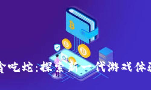 区块链游戏贪吃蛇：探索新一代游戏体验与价值创新