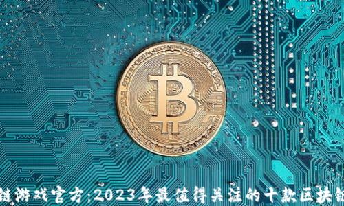 
区块链游戏官方：2023年最值得关注的十款区块链游戏
