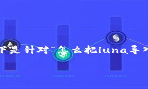 为了更好地组织和提供相关信息，以下是针对“怎么把luna导入t p钱包”的内容框架以及相关内容。

如何将LUNA代币导入TP钱包？