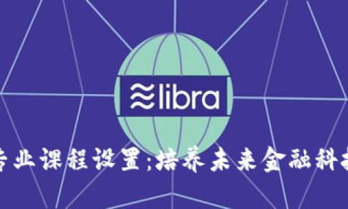区块链金融专业课程设置：培养未来金融科技人才的关键